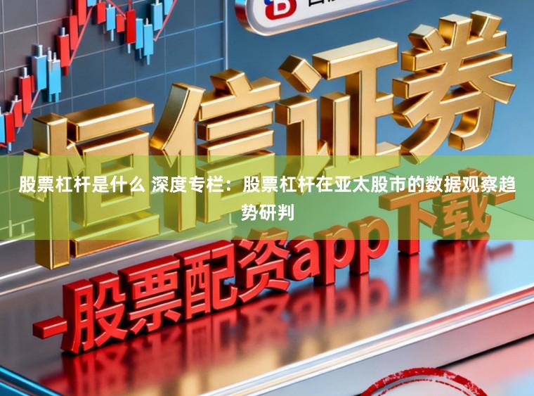 股票杠杆是什么 深度专栏:股票杠杆在亚太股市的数据观察趋势研判