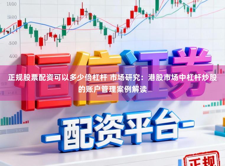 正规股票配资可以多少倍杠杆 市场研究：港股市场中杠杆炒股的账户管理案例解读