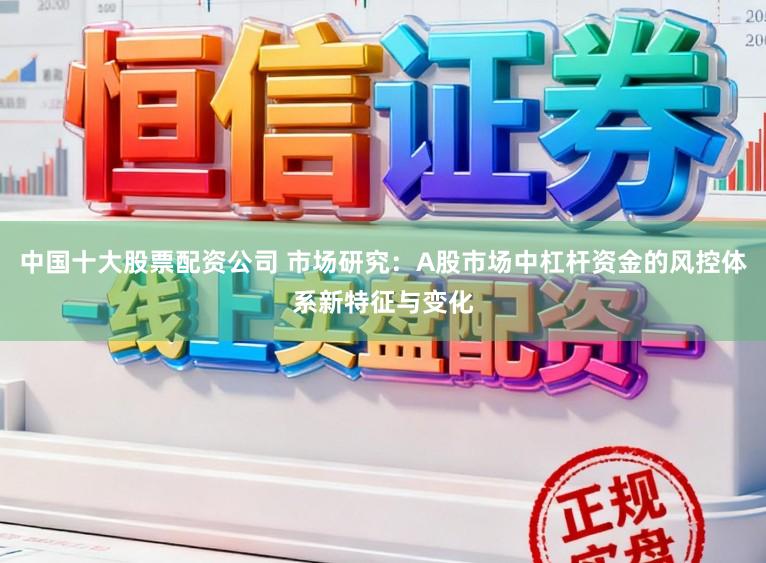 中国十大股票配资公司 市场研究：A股市场中杠杆资金的风控体系新特征与变化