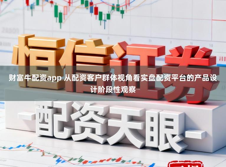 财富牛配资app 从配资客户群体视角看实盘配资平台的产品设计阶段性观察