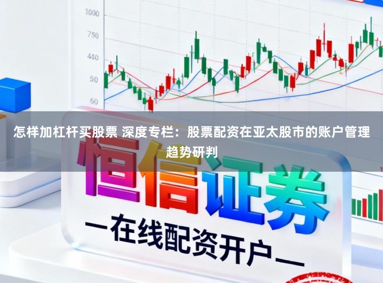 怎样加杠杆买股票 深度专栏：股票配资在亚太股市的账户管理趋势研判