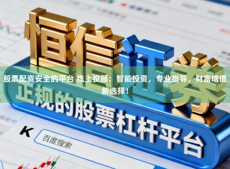 股票配资安全的平台 线上投顾：智能投资，专业指导，财富增值新选择！