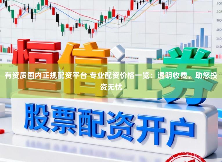 有资质国内正规配资平台 专业配资价格一览：透明收费，助您投资无忧