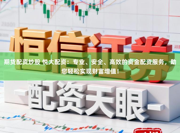 期货配资炒股 悦大配资：专业、安全、高效的资金配资服务，助您轻松实现财富增值！