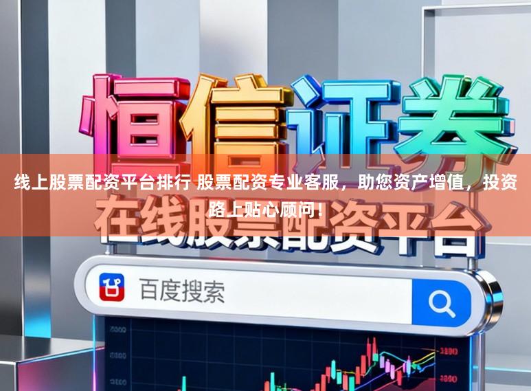 线上股票配资平台排行 股票配资专业客服，助您资产增值，投资路上贴心顾问！