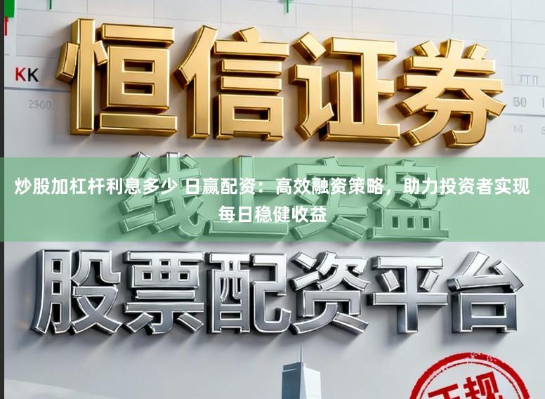 炒股加杠杆利息多少 日赢配资：高效融资策略，助力投资者实现每日稳健收益