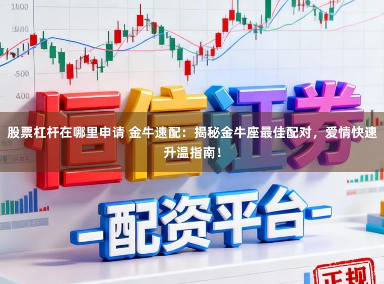 股票杠杆在哪里申请 金牛速配：揭秘金牛座最佳配对，爱情快速升温指南！
