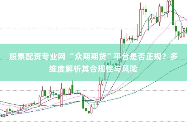 股票配资专业网 “众期期货”平台是否正规？多维度解析其合规性与风险