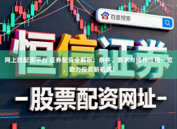 网上找配资平台 证券配资全解析：条件、要求与操作流程一览，助力投资新机遇！