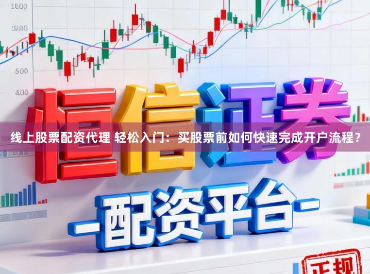 线上股票配资代理 轻松入门：买股票前如何快速完成开户流程？