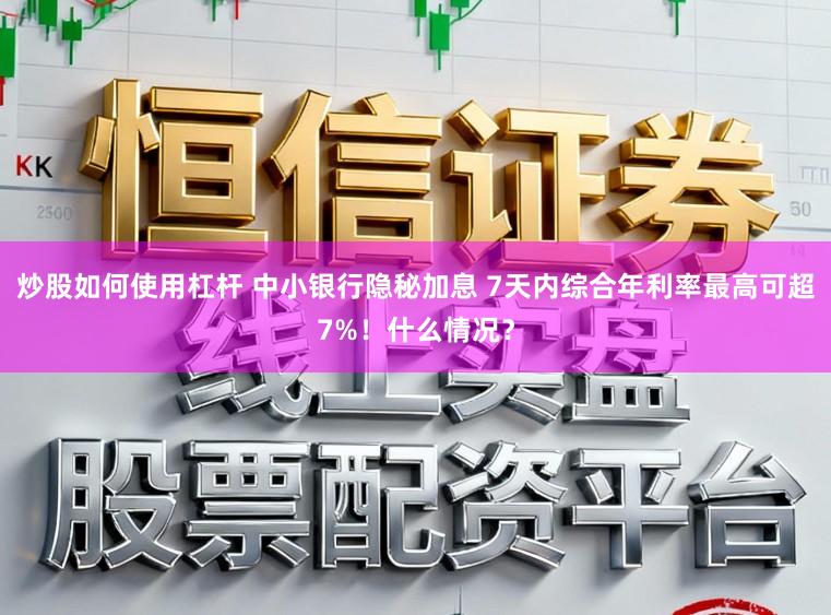 炒股如何使用杠杆 中小银行隐秘加息 7天内综合年利率最高可超7%！什么情况？