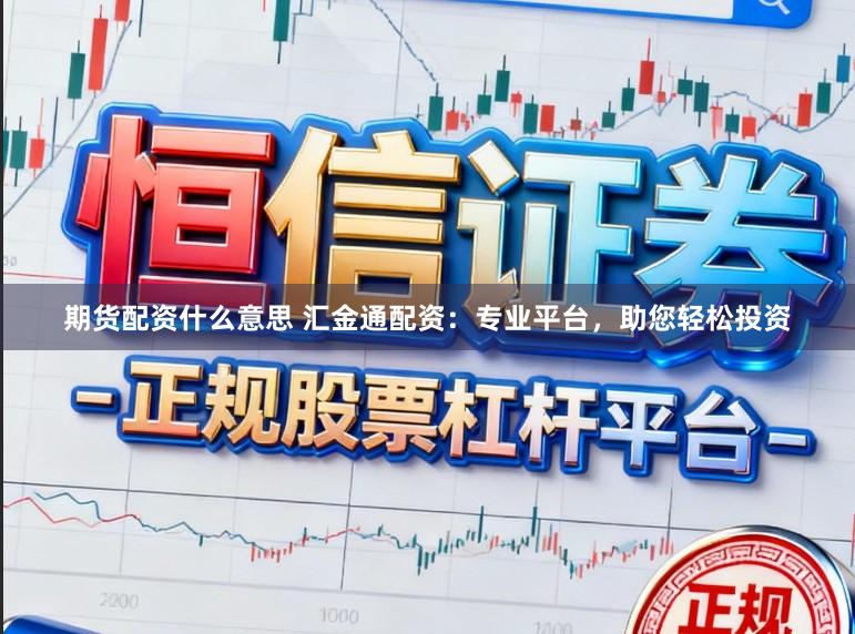 期货配资什么意思 汇金通配资：专业平台，助您轻松投资