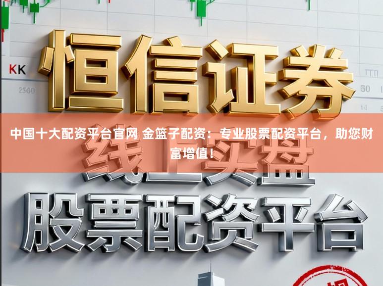 中国十大配资平台官网 金篮子配资：专业股票配资平台，助您财富增值！