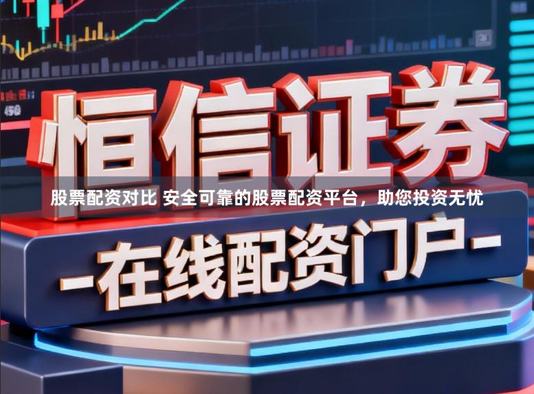 股票配资对比 安全可靠的股票配资平台，助您投资无忧