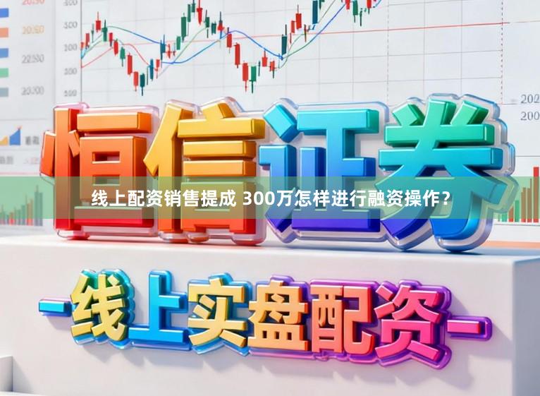 线上配资销售提成 300万怎样进行融资操作？