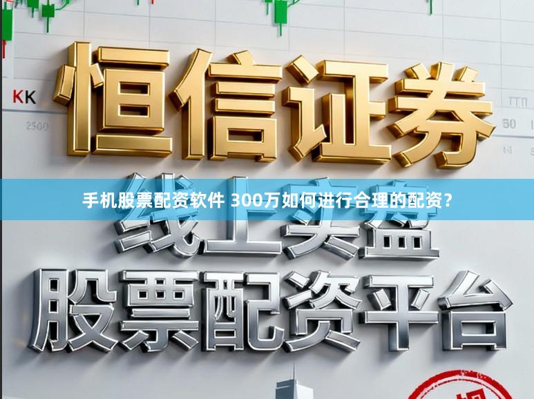 手机股票配资软件 300万如何进行合理的配资？