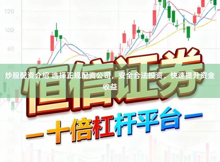 炒股配资介绍 选择正规配资公司，安全合法投资，快速提升资金收益