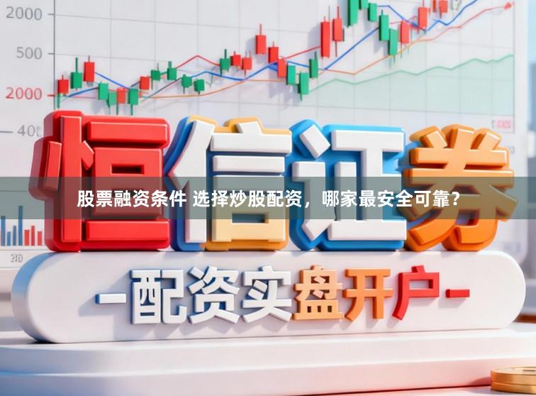 股票融资条件 选择炒股配资，哪家最安全可靠？