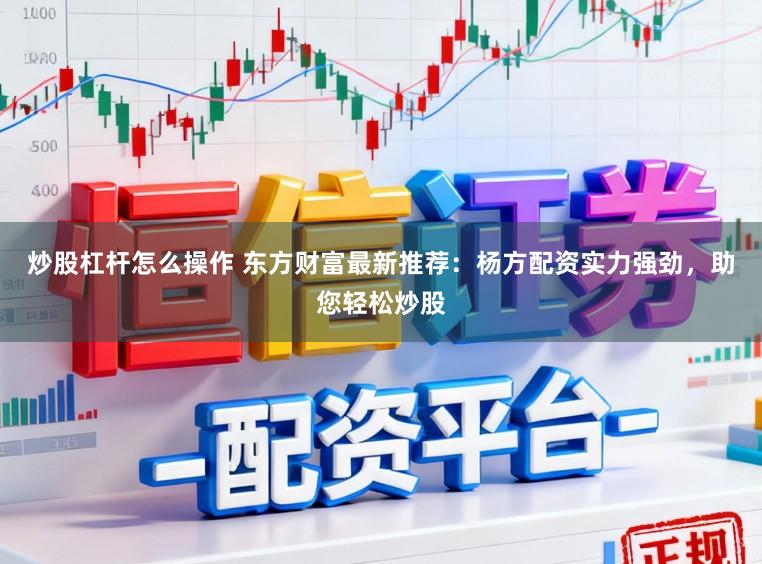 炒股杠杆怎么操作 东方财富最新推荐:杨方配资实力强劲,助您轻松炒股