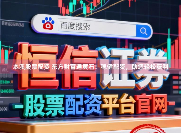 本溪股票配资 东方财富通黄石：稳健配资，助您轻松获利