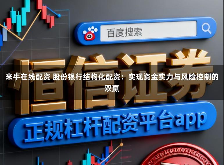 米牛在线配资 股份银行结构化配资：实现资金实力与风险控制的双赢