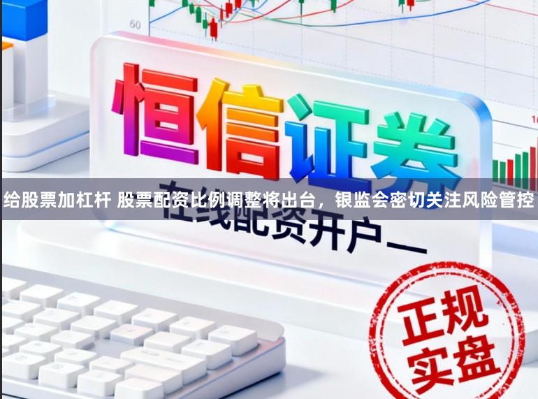 给股票加杠杆 股票配资比例调整将出台，银监会密切关注风险管控