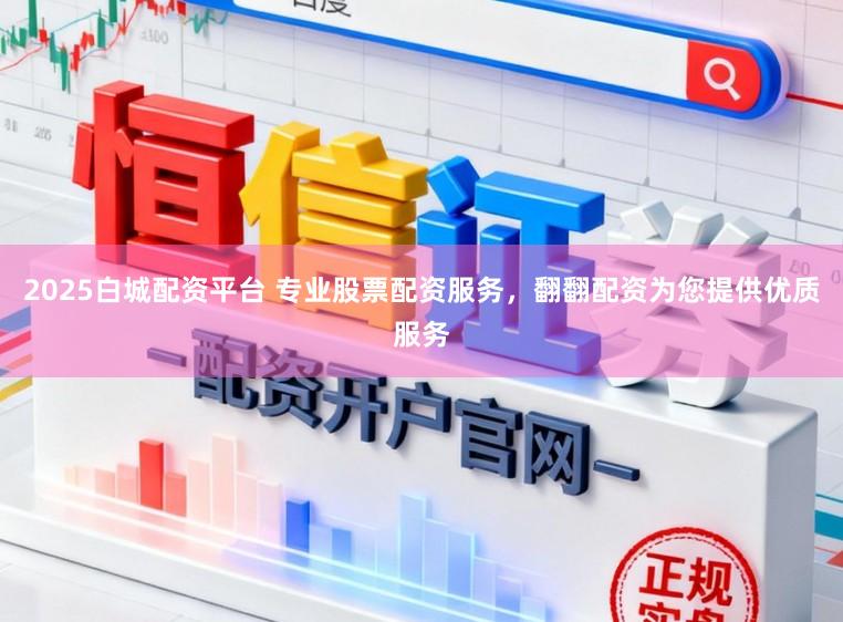 2025白城配资平台 专业股票配资服务，翻翻配资为您提供优质服务