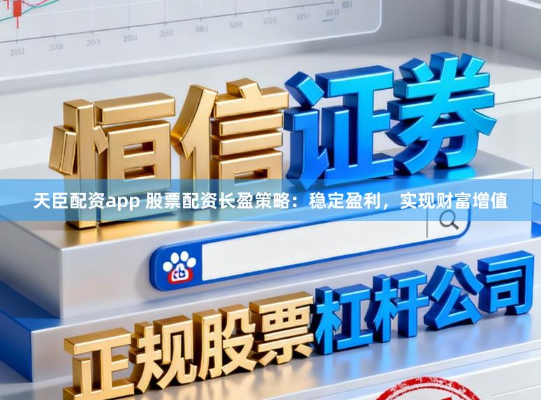 天臣配资app 股票配资长盈策略：稳定盈利，实现财富增值