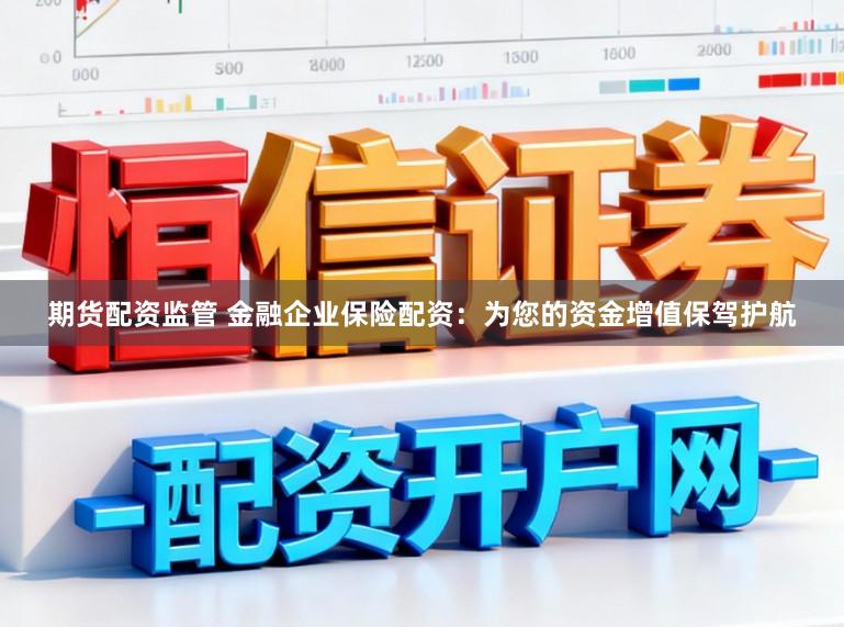 期货配资监管 金融企业保险配资：为您的资金增值保驾护航