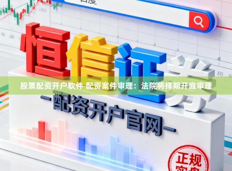 股票配资开户软件 配资案件审理：法院将择期开庭审理
