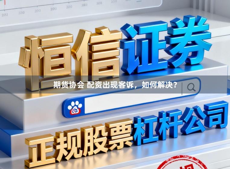 期货协会 配资出现客诉,如何解决?
