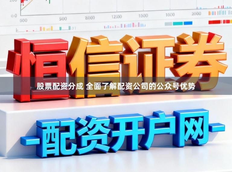 股票配资分成 全面了解配资公司的公众号优势