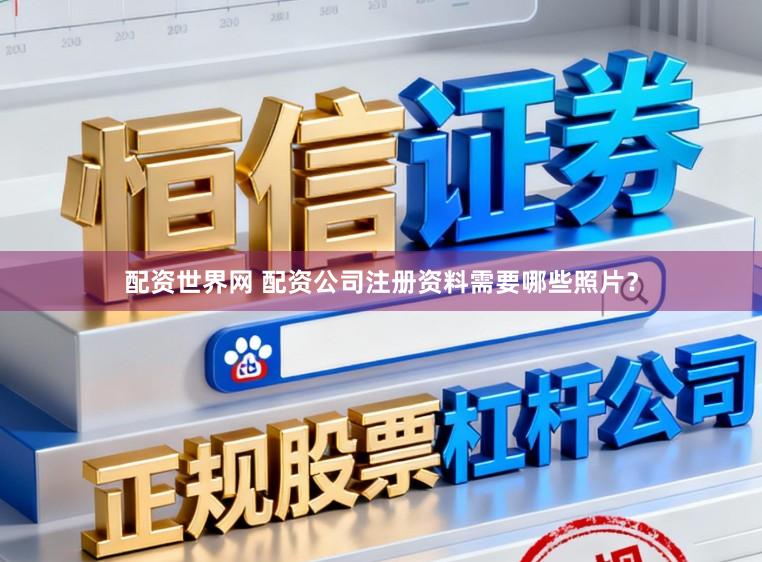 配资世界网 配资公司注册资料需要哪些照片？