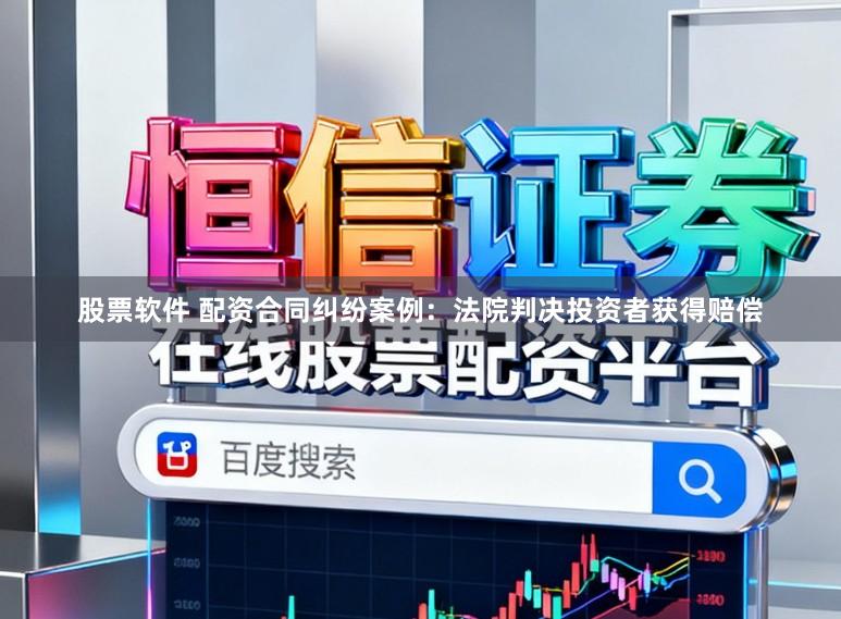 股票软件 配资合同纠纷案例：法院判决投资者获得赔偿