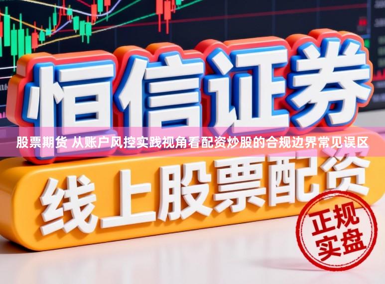 股票期货 从账户风控实践视角看配资炒股的合规边界常见误区