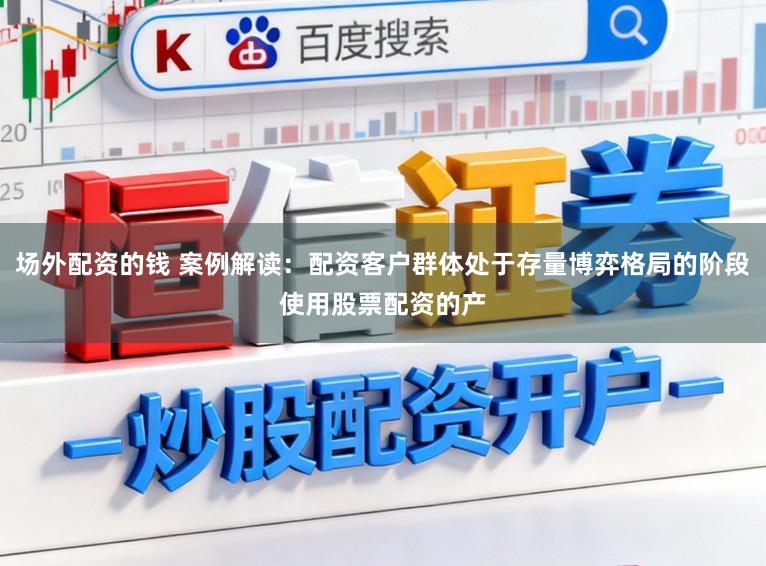 场外配资的钱 案例解读：配资客户群体处于存量博弈格局的阶段使用股票配资的产