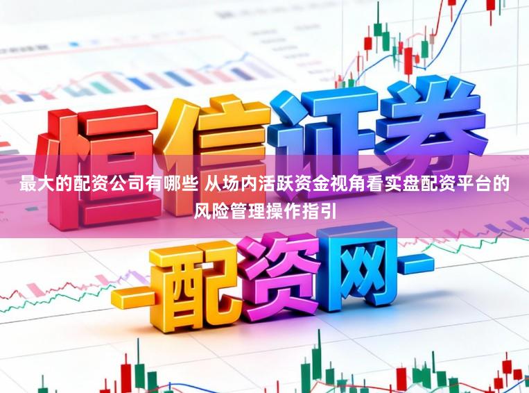 最大的配资公司有哪些 从场内活跃资金视角看实盘配资平台的风险管理操作指引