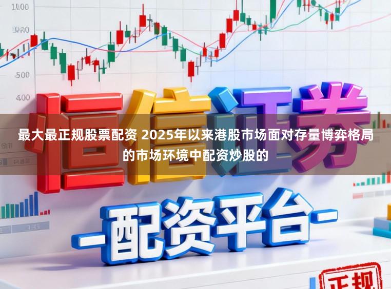 最大最正规股票配资 2025年以来港股市场面对存量博弈格局的市场环境中配资炒股的