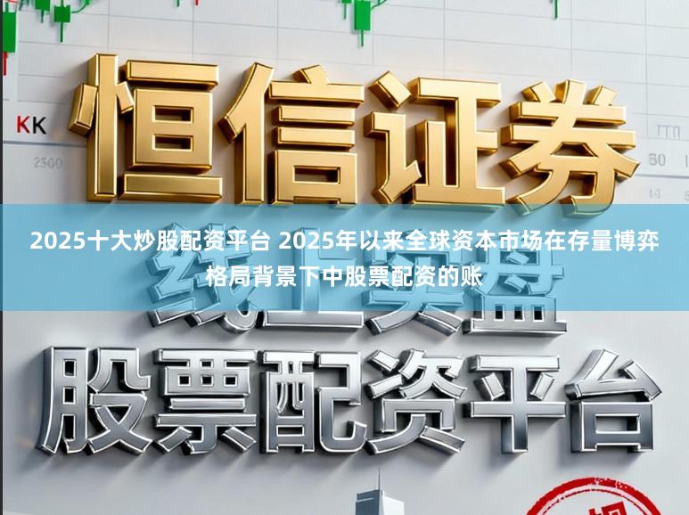 2025十大炒股配资平台 2025年以来全球资本市场在存量博弈格局背景下中股票配资的账