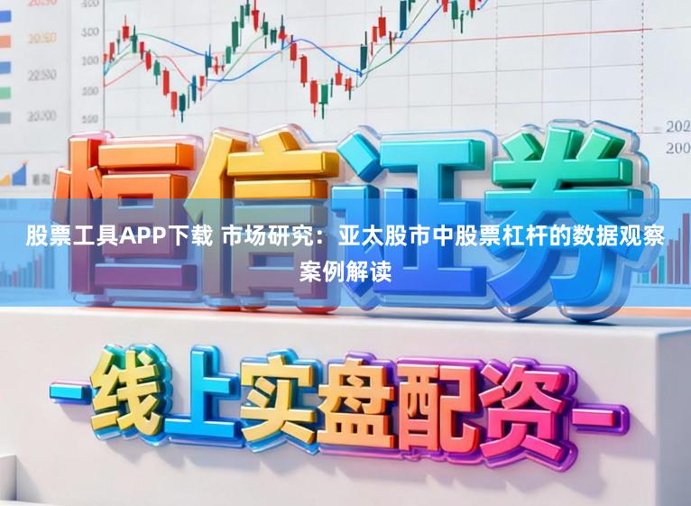 股票工具APP下载 市场研究：亚太股市中股票杠杆的数据观察案例解读