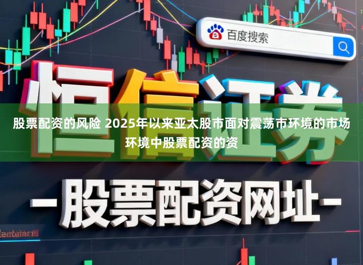 股票配资的风险 2025年以来亚太股市面对震荡市环境的市场环境中股票配资的资