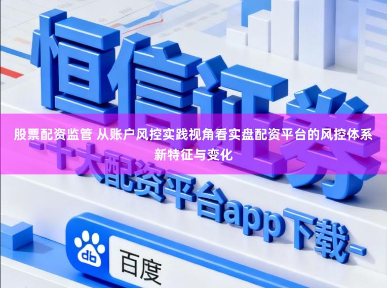 股票配资监管 从账户风控实践视角看实盘配资平台的风控体系新特征与变化