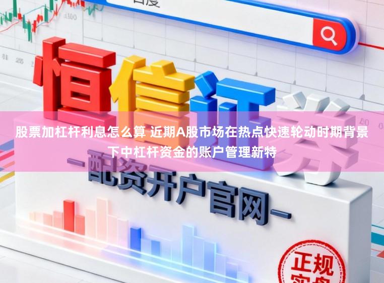 股票加杠杆利息怎么算 近期A股市场在热点快速轮动时期背景下中杠杆资金的账户管理新特