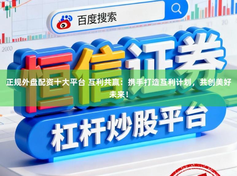 正规外盘配资十大平台 互利共赢：携手打造互利计划，共创美好未来！