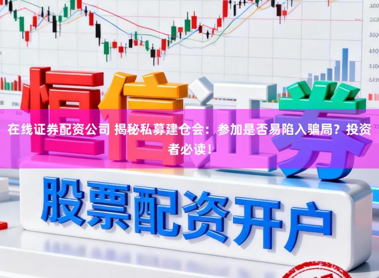 在线证券配资公司 揭秘私募建仓会：参加是否易陷入骗局？投资者必读！