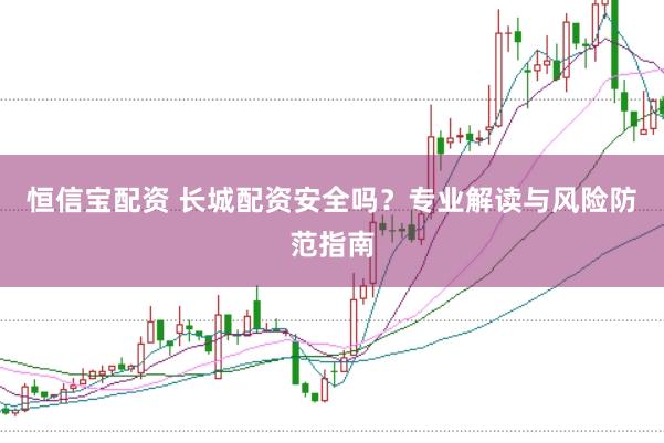 恒信宝配资 长城配资安全吗？专业解读与风险防范指南