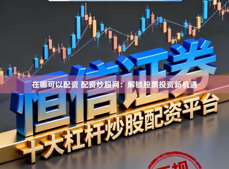 在哪可以配资 配资炒股网:解锁股票投资新机遇